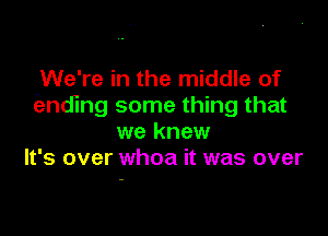 We're in the middle of
(lending some thing that

we knew
It's over whoa it was over