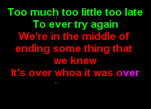 Too much-too little too late
To ever try again
We're in the middle of
iznding some thing that
we knew
It's over whoa it was over