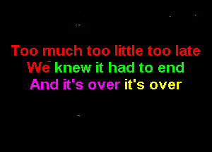 Too much too little too late
We' knew it had to end

And it's over it's over