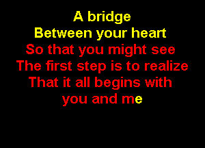 A bridge
Between your heart
So that you might see
The first step is to realize
That it all begins with
you and me