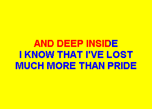 AND DEEP INSIDE
I KNOW THAT I'VE LOST
MUCH MORE THAN PRIDE