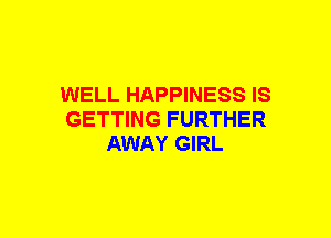 WELL HAPPINESS IS
GETTING FURTHER
AWAY GIRL