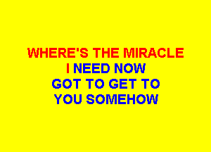 WHERE'S THE MIRACLE
I NEED NOW
GOT TO GET TO
YOU SOMEHOW