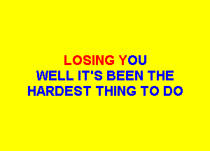 LOSING YOU
WELL IT'S BEEN THE
HARDEST THING TO DO