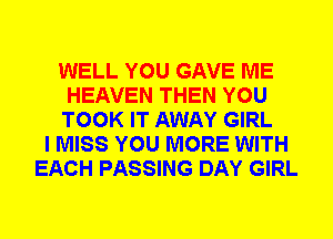 WELL YOU GAVE ME
HEAVEN THEN YOU
TOOK IT AWAY GIRL
I MISS YOU MORE WITH
EACH PASSING DAY GIRL