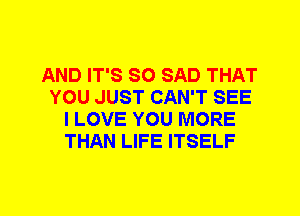 AND IT'S SO SAD THAT
YOU JUST CAN'T SEE
I LOVE YOU MORE
THAN LIFE ITSELF