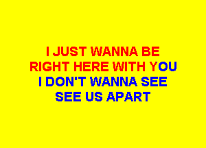 I JUST WANNA BE
RIGHT HERE WITH YOU
I DON'T WANNA SEE
SEE US APART