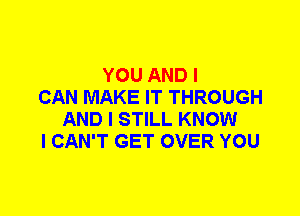 YOU AND I
CAN MAKE IT THROUGH
AND I STILL KNOW
I CAN'T GET OVER YOU