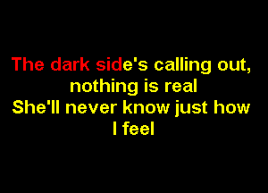 The dark side's calling out,
nothing is real

She'll never know just how
I feel