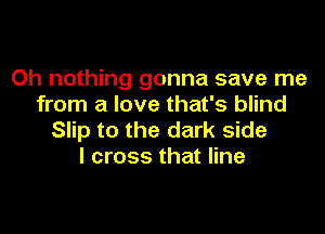Oh nothing gonna save me
from a love that's blind

Slip to the dark side
I cross that line