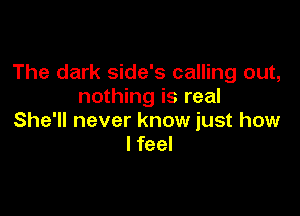 The dark side's calling out,
nothing is real

She'll never know just how
I feel