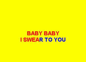 BABY BABY
I SWEAR TO YOU