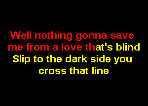 Well nothing gonna save
me from a love that's blind
Slip to the dark side you
cross that line