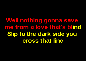 Well nothing gonna save
me from a love that's blind
Slip to the dark side you
cross that line