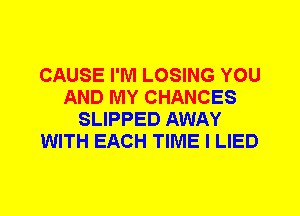 CAUSE I'M LOSING YOU
AND MY CHANCES
SLIPPED AWAY
WITH EACH TIME I LIED