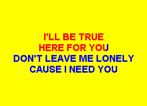 I'LL BE TRUE
HERE FOR YOU
DON'T LEAVE ME LONELY
CAUSE I NEED YOU