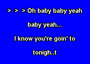 ta ? Oh baby baby yeah

baby yeah...

I know you're goin' to

tonigh..t