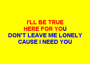 I'LL BE TRUE
HERE FOR YOU
DON'T LEAVE ME LONELY
CAUSE I NEED YOU