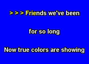 .5 t' t) Friends we've been

for so long

Now true colors are showing