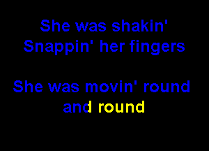 She was shakin'
Snappin' her fingers

She was movin' round
and round