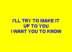 I'LL TRY TO MAKE IT
UP TO YOU
I WANT YOU TO KNOW