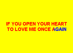 IF YOU OPEN YOUR HEART
TO LOVE ME ONCE AGAIN