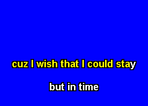 cuz I wish that I could stay

but in time