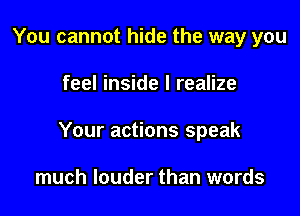 You cannot hide the way you

feel inside I realize

Your actions speak

much louder than words