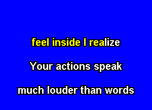 feel inside I realize

Your actions speak

much louder than words