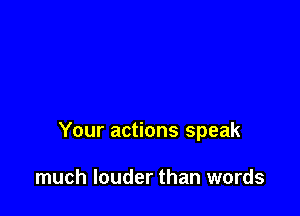 Your actions speak

much louder than words