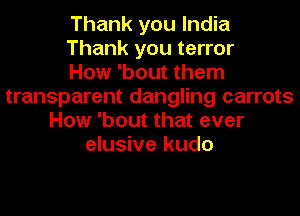 Thank you India
Thank you terror
How 'bout them
transparent dangling carrots
How 'bout that ever
elusive kudo