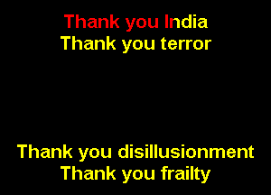 Thank you India
Thank you terror

Thank you disillusionment
Thank you frailty