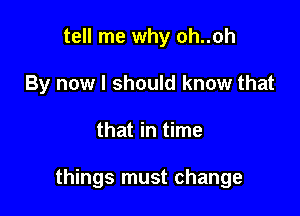 tell me why oh..oh
By now I should know that

that in time

things must change