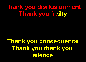 Thank you disillusionment
Thank you frailty

Thank you consequence
Thank you thank you
sHence