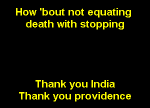 How 'bout not equating
death with stopping

Thank you India
Thank you providence