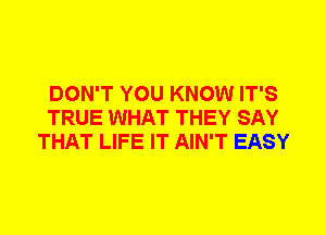 DON'T YOU KNOW IT'S
TRUE WHAT THEY SAY
THAT LIFE IT AIN'T EASY