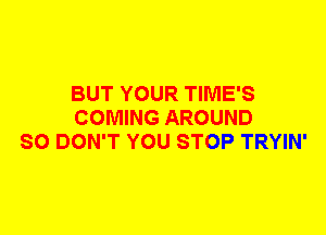 BUT YOUR TIME'S
COMING AROUND
SO DON'T YOU STOP TRYIN'