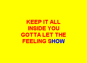 KEEP IT ALL
INSIDE YOU
GOTTA LET THE
FEELING SHOW