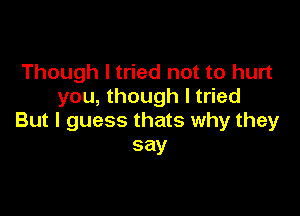 Though I tried not to hurt
you, though I tried

But I guess thats why they
say