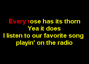 Every rose has its thorn
Yea it does

I listen to our favorite song
playin' on the radio