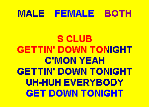 MALE FEMALE BOTH

S CLUB
GETTIN' DOWN TONIGHT
C'MON YEAH
GETTIN' DOWN TONIGHT
UH-HUH EVERYBODY
GET DOWN TONIGHT