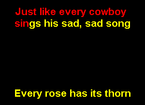 Just like every cowboy
sings his sad, sad song

Every rose has its thorn