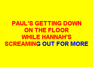 PAUL'S GETTING DOWN
ON THE FLOOR
WHILE HANNAH'S
SCREAMING OUT FOR MORE
