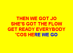 THEN WE GOT J0
SHE'S GOT THE FLOW
GET READY EVERYBODY
'COS HERE WE GO