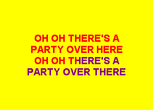 OH OH THERE'S A
PARTY OVER HERE
OH OH THERE'S A
PARTY OVER THERE