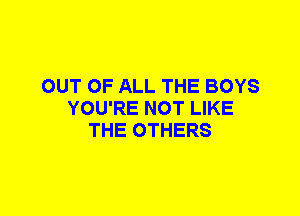 OUT OF ALL THE BOYS
YOU'RE NOT LIKE
THE OTHERS
