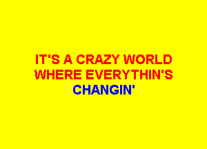 IT'S A CRAZY WORLD
WHERE EVERYTHIN'S
CHANGIN'