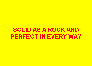 SOLID AS A ROCK AND
PERFECT IN EVERY WAY
