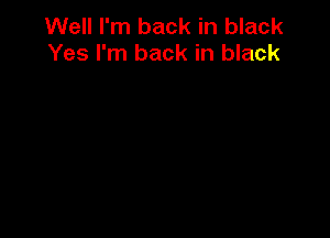 Well I'm back in black
Yes I'm back in black