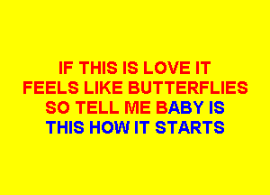 IF THIS IS LOVE IT
FEELS LIKE BUTTERFLIES
SO TELL ME BABY IS
THIS HOW IT STARTS